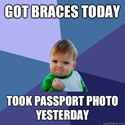 Got braces today Took passport photo yesterday  Success Kid