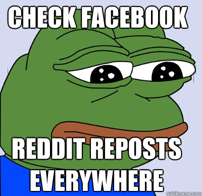 reddit reposts 
everywhere CHECK FACEBOOK  FEELS BAD MAN