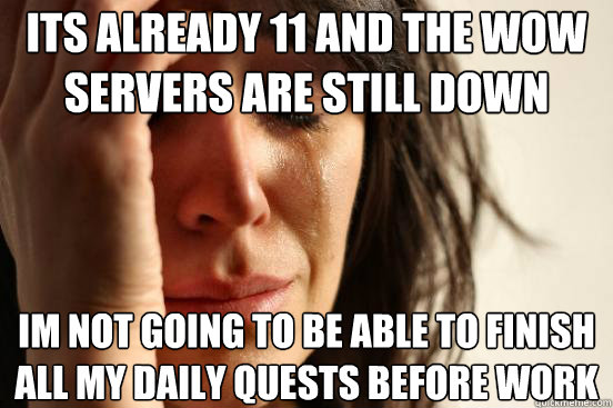 its already 11 and the wow servers are still down im not going to be able to finish all my daily quests before work  First World Problems