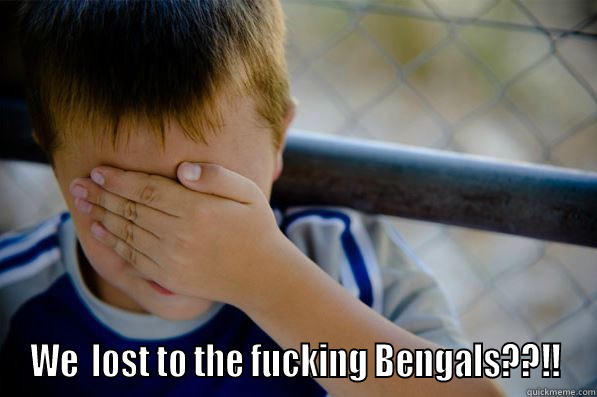  WE  LOST TO THE FUCKING BENGALS??!! Confession kid