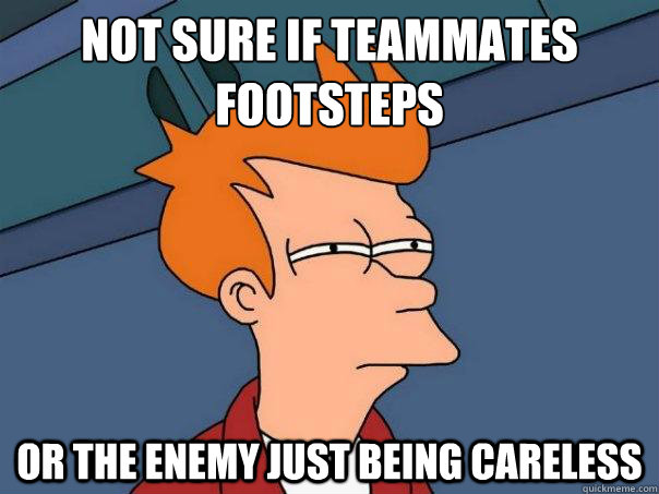 Not sure if teammates footsteps Or the enemy just being careless  Futurama Fry