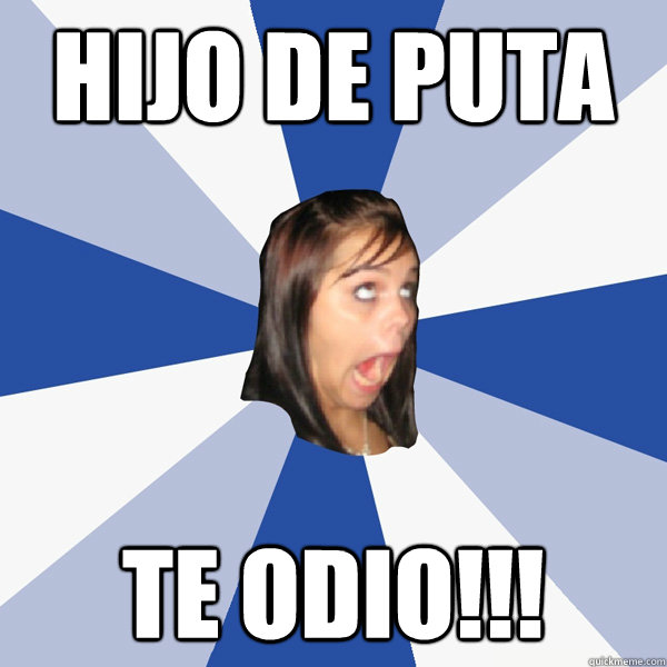 HIJO DE PUTA TE ODIO!!!  Annoying Facebook Girl