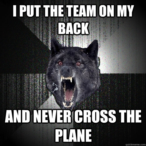 i put the team on my back and never cross the plane   Insanity Wolf