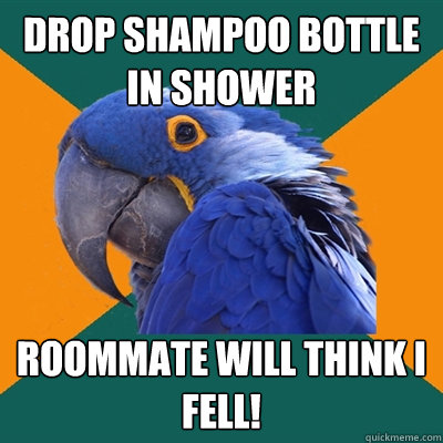Drop shampoo bottle in shower Roommate will think I fell!  Paranoid Parrot