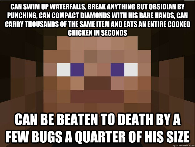 Can swim up waterfalls, break anything but obsidian by punching, can compact diamonds with his bare hands, can carry thousands of the same item and eats an entire cooked chicken in seconds can be beaten to death by a few bugs a quarter of his size  