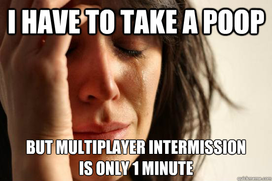 I have to take a poop But multiplayer intermission
is only 1 minute  First World Problems