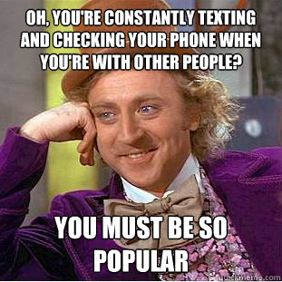 Oh, you're constantly texting and checking your phone when you're with other people? you must be so popular - Oh, you're constantly texting and checking your phone when you're with other people? you must be so popular  Condescending Wonka