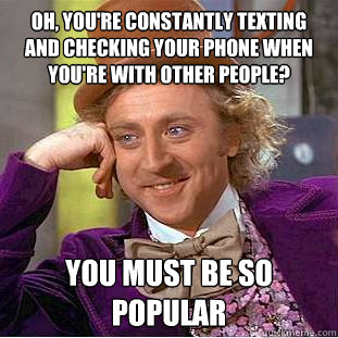 Oh, you're constantly texting and checking your phone when you're with other people? you must be so popular  Condescending Wonka