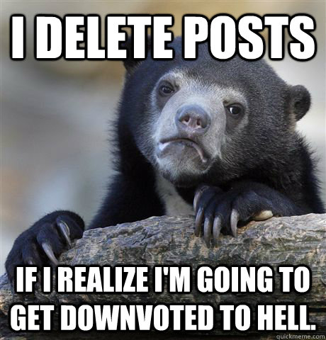 I delete posts if I realize I'm going to get downvoted to hell.  Confession Bear