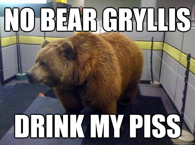 no bear gryllis drink my piss  Office Grizzly