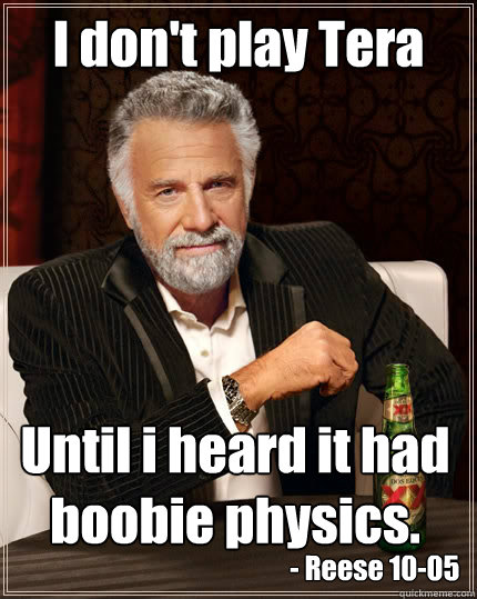 I don't play Tera Until i heard it had boobie physics. - Reese 10-05  The Most Interesting Man In The World