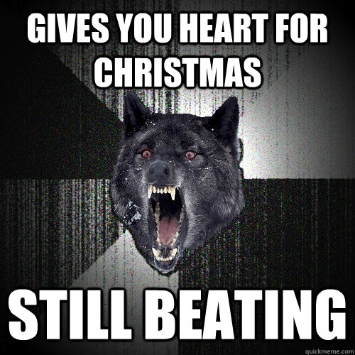 Gives you heart for Christmas Still beating  Insanity Wolf