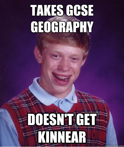 Takes GCSE Geography Doesn't get KINNEAR  Bad Luck Brian