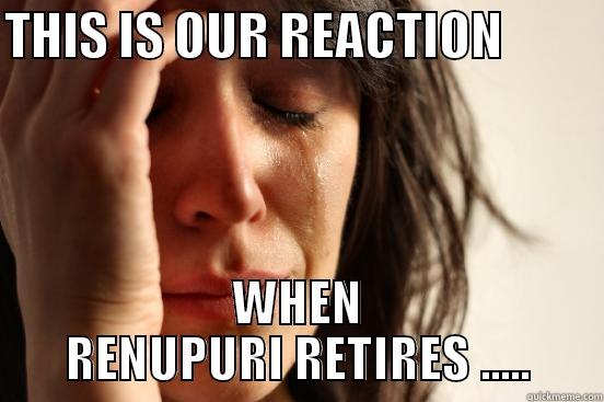 THIS IS OUR REACTION           WHEN RENUPURI RETIRES ..... First World Problems
