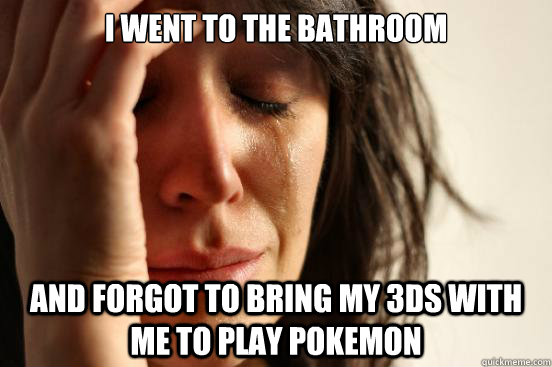 I went to the bathroom and forgot to bring my 3ds with me to play pokemon  First World Problems