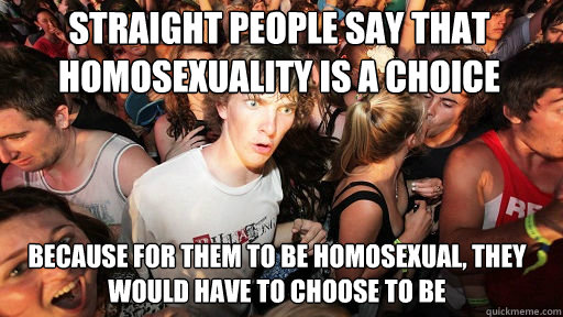 Straight people say that homosexuality is a choice
 Because for them to be homosexual, they would have to choose to be  Sudden Clarity Clarence
