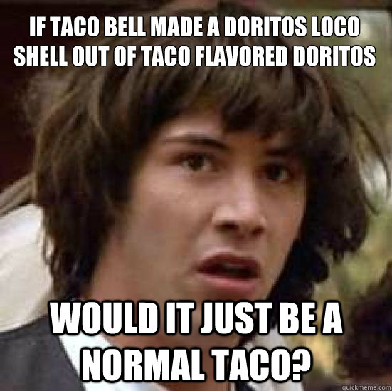 If taco bell made a doritos loco shell out of taco flavored doritos would it just be a normal taco? - If taco bell made a doritos loco shell out of taco flavored doritos would it just be a normal taco?  conspiracy keanu