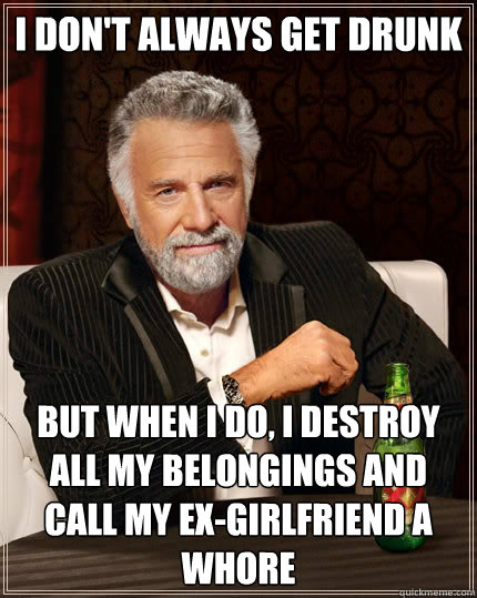I don't always get Drunk but when I do, I destroy all my belongings and call my ex-girlfriend a whore  The Most Interesting Man In The World
