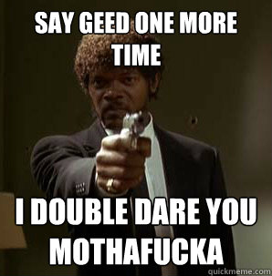 say geed one more time i double dare you mothafucka
  Samuel L Pulp Fiction
