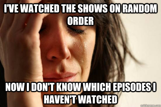 i've watched the shows on random order  now i don't know which episodes i haven't watched  First World Problems