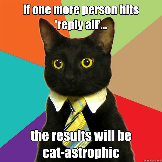 if one more person hits      'reply all'... the results will be              cat-astrophic  Business Cat
