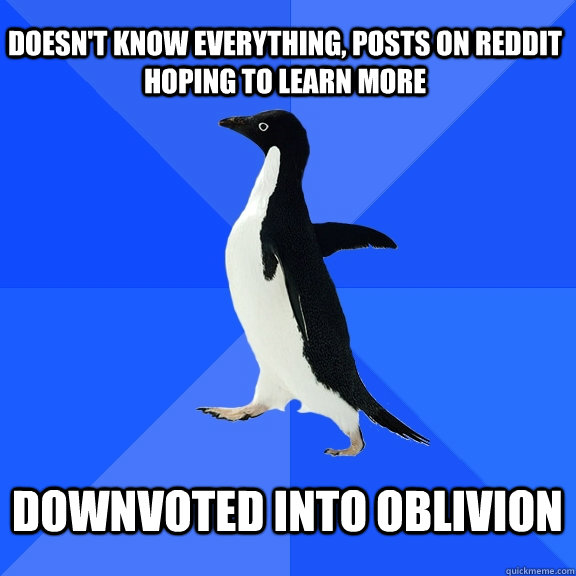 Doesn't know everything, posts on reddit hoping to learn more  Downvoted into oblivion   Socially Awkward Penguin