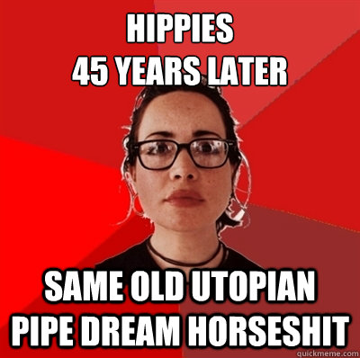 hippies
45 years later same old utopian pipe dream horseshit  - hippies
45 years later same old utopian pipe dream horseshit   Liberal Douche Garofalo