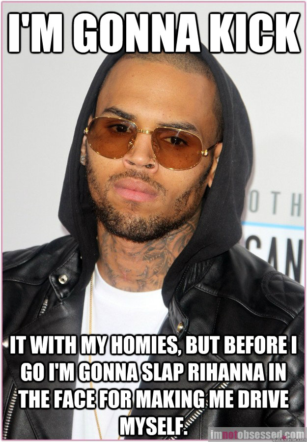 I'm gonna kick it with my homies, but before I go I'm gonna slap Rihanna in the face for making me drive myself. - I'm gonna kick it with my homies, but before I go I'm gonna slap Rihanna in the face for making me drive myself.  Not misunderstood Chris Brown