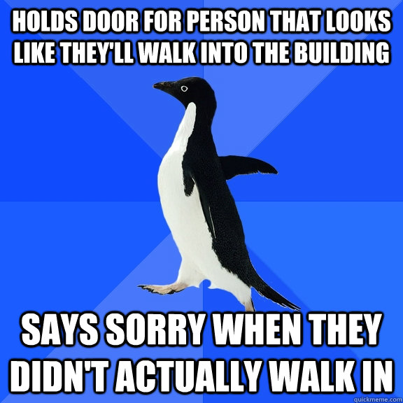 holds door for person that looks like they'll walk into the building says sorry when they didn't actually walk in  Socially Awkward Penguin