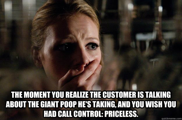  The moment you realize the customer is talking about the giant poop he's taking, and you wish you had call control: Priceless. -  The moment you realize the customer is talking about the giant poop he's taking, and you wish you had call control: Priceless.  Customer Service Call Flow