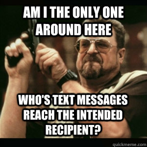 Am i the only one around here who's text messages reach the intended recipient? - Am i the only one around here who's text messages reach the intended recipient?  Misc