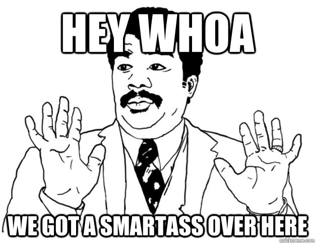 HEY WHOA we got a smartass over here  Watch out we got a badass over here