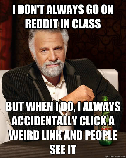 I don't always go on reddit in class but when I do, I always accidentally click a weird link and people see it  The Most Interesting Man In The World