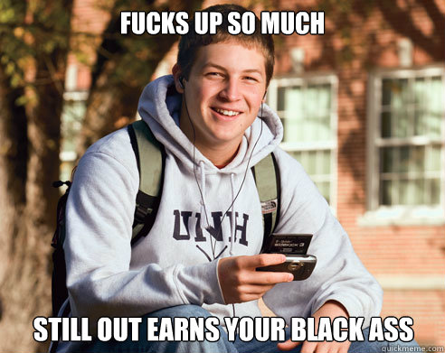 fucks up so much  still out earns your black ass  College Freshman