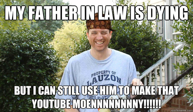 My father in law is dying But I can still use him to make that YOUTUBE MOENNNNNNNNY!!!!!! - My father in law is dying But I can still use him to make that YOUTUBE MOENNNNNNNNY!!!!!!  Scumbag Commentator