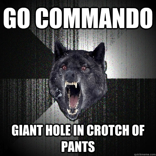 go commando giant hole in crotch of pants  Insanity Wolf