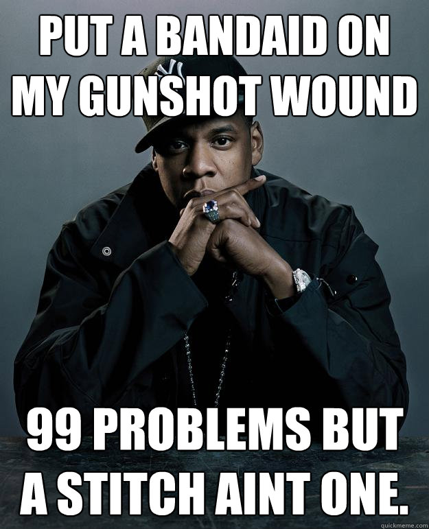 put a bandaid on my gunshot wound 99 problems but a stitch aint one.  Jay Z Problems