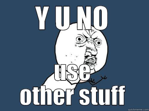 Y U NO USE OTHER STUFF Y U No