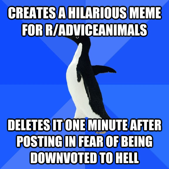 CREATES A HILARIOUS MEME FOR R/ADVICEANIMALS DELETES IT ONE MINUTE AFTER POSTING IN FEAR OF BEING DOWNVOTED TO HELL  Socially Awkward Penguin