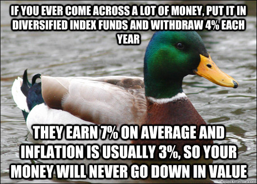 If you ever come across a lot of money, put it in diversified index funds and withdraw 4% each year They earn 7% on average and inflation is usually 3%, so your money will never go down in value  Actual Advice Mallard