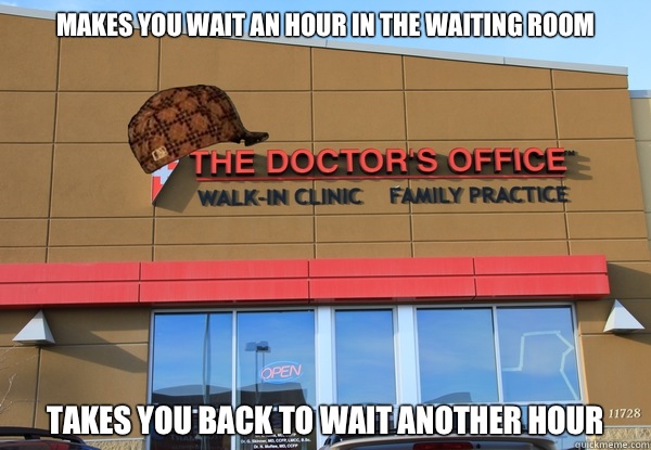 Makes you wait an hour in the waiting room Takes you back to wait another hour  Scumbag Doctors Office