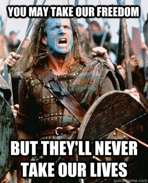 You may take our freedom but they'll never take our lives  William wallace
