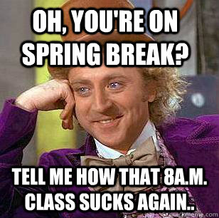 Oh, you're on spring break? tell me how that 8a.m. class sucks again..  Condescending Wonka