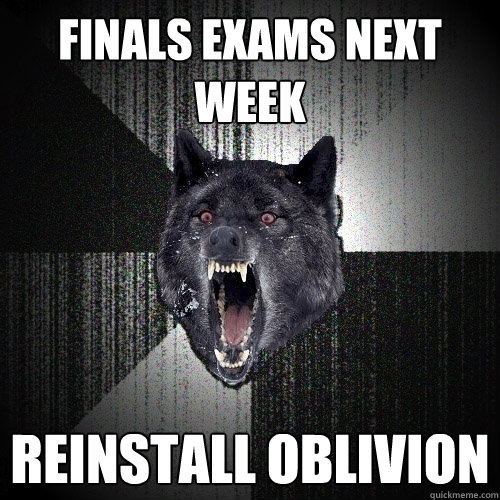 Finals exams next week reinstall Oblivion  Insanity Wolf
