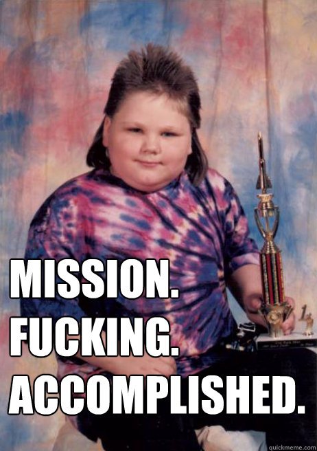 MISSION.
FUCKING.
ACCOMPLISHED. - MISSION.
FUCKING.
ACCOMPLISHED.  Misc