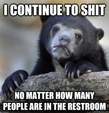 I Continue to shit no matter how many people are in the restroom  Confession Bear