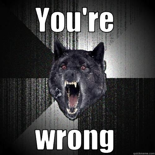 you are wrong aaaaawoooooh - YOU'RE WRONG Insanity Wolf