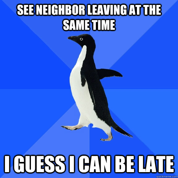 See neighbor leaving at the same time I guess i can be late  Socially Awkward Penguin