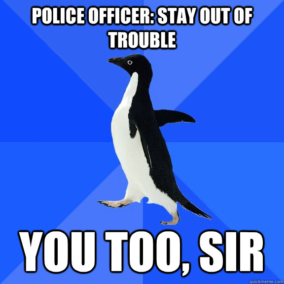 Police officer: Stay out of trouble You too, sir - Police officer: Stay out of trouble You too, sir  Socially Awkward Penguin