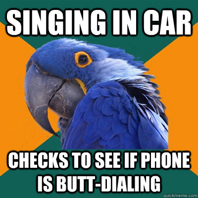 Singing in car Checks to see if phone is butt-dialing  Paranoid Parrot